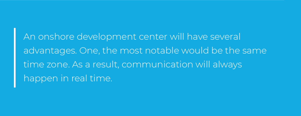 An onshore development center will have several advantages. One, the most notable would be the same time zone. As a result, communication will always happen in real time. An onshore development center will have several advantages. One, the most notable would be the same time zone. As a result, communication will always happen in real time.