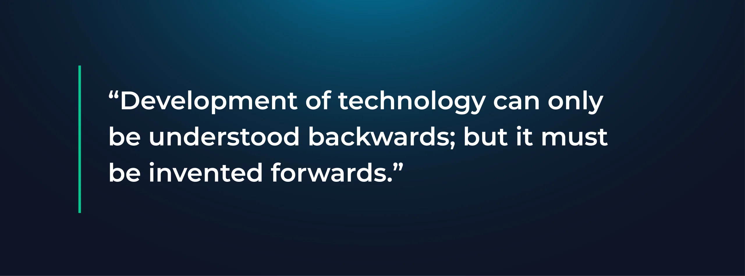“Development of technology can only be understood backwards; but it must be invented forwards.”